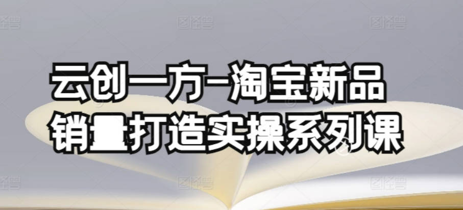 云创一方-淘宝新品销量打造实操系列课，基础销量打造(4课程)+补单渠道分析(4课程)