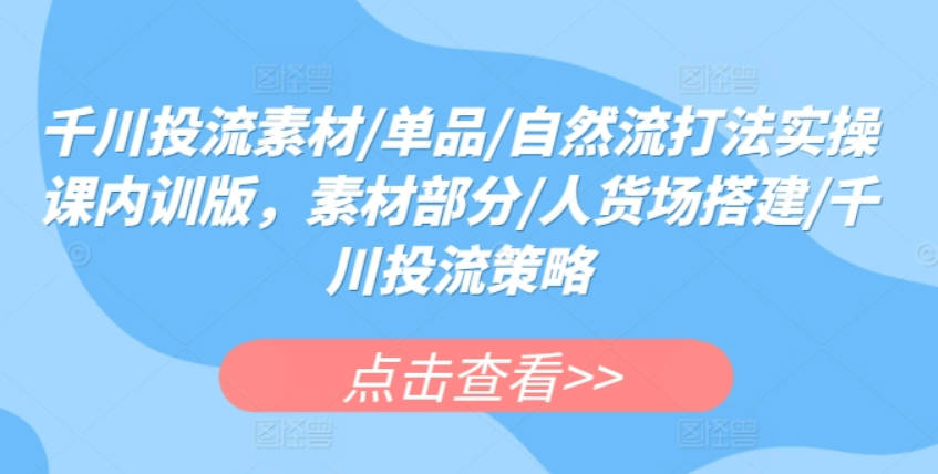 数据哥千川投流素材/单品/自然流打法实操课内训版，素材部分/人货场搭建/千川投流策略