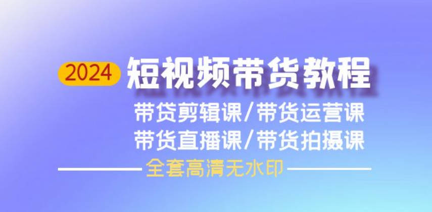 2024短视频带货教程，剪辑课+运营课+直播课+拍摄课