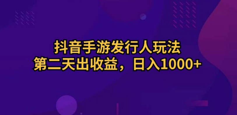 抖音手游发行人玩法，第二天出收益，日入1000+【项目拆解】