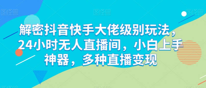 解密抖音快手大佬级别玩法，24小时无人直播间，小白上手神器，多种直播变现