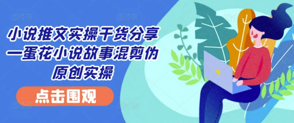 小说推文实操干货分享—蛋花小说故事混剪伪原创实操