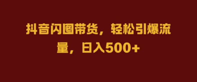 抖音闪图带货，轻松引爆流量，日入几张