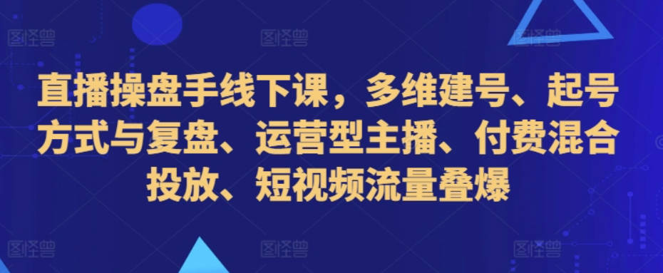 直播操盘手线下课，多维建号、起号方式与复盘、运营型主播、付费混合投放、短视频流量叠爆