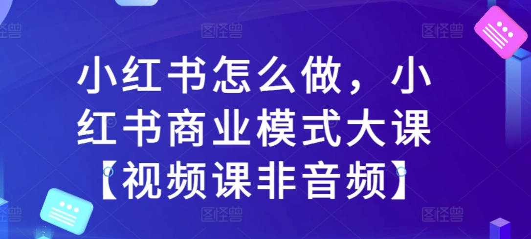 群响小红书怎么做，小红书商业模式大课【视频课非音频】