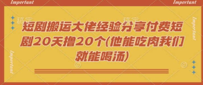 短剧搬运大佬经验分享付费短剧20天撸20个(他能吃肉我们就能喝汤)【揭秘】
