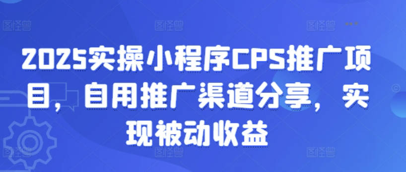 2025实操小程序CPS推广项目，自用推广渠道分享，实现被动收益