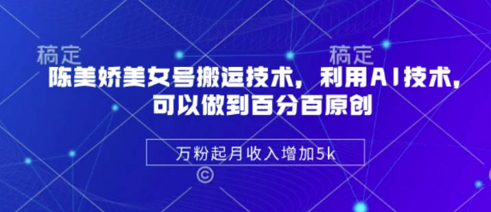 陈美娇美女号搬运技术，利用AI技术，可以做到百分百原创，万粉起月收入增加5k