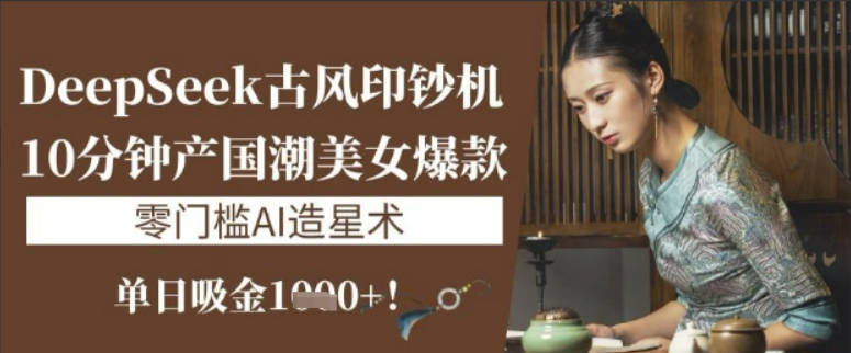 DeepSeek古风印钞机：10分钟产国潮美女爆款，单日吸金1k+，零门槛AI造星术【揭秘】