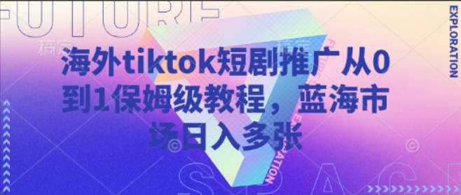 海外tiktok短剧推广从0到1保姆级教程，蓝海市场日入多张