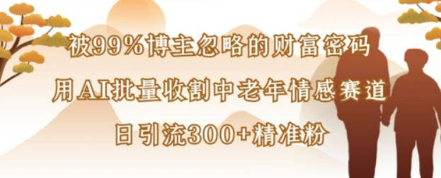 被99%博主忽略的财富密码：用AI批量收割中老年情感赛道，日引流300+精准粉