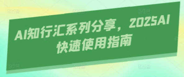 AI知行汇系列分享，2025AI快速使用指南