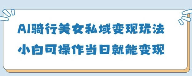 AI骑行美女私域变现玩法小白可操作当日变现5张