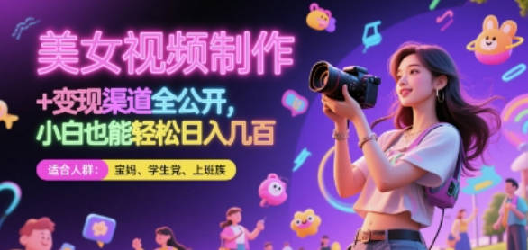 美女视频制作 + 变现渠道全公开，小白也能轻松日入几张