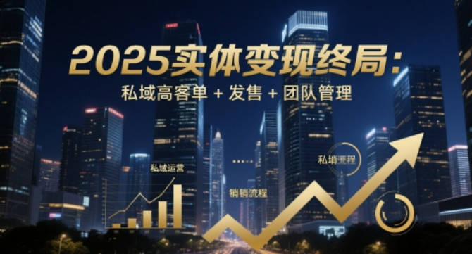 2025实体变现终局：私域高客单+发售+团队管理