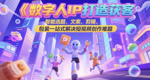 数字人IP打造获客变现实操课，智能选题、文案、剪辑、包装一站式解决短视频创作难题
