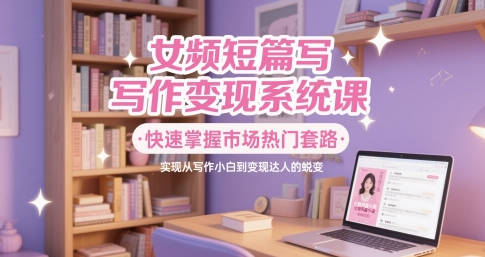 女频短篇写作变现系统课，快速掌握市场热门套路，实现从写作小白到变现达人的蜕变