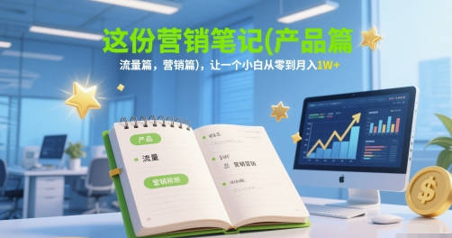 这份营销笔记(产品篇，流量篇，营销篇)，让一个小白从零到月入1W+