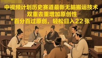 中视频计划历史赛道最新无脑搬运技术，双重去重增加原创性，百分百过原创，轻松日入2张