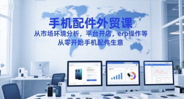 手机配件外贸课，从市场环境分析，平台开店，erp操作等，从零开始手机配件生意