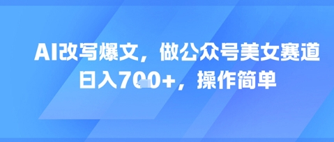AI改写爆文，做公众号美女赛道，日入7张+，操作简单