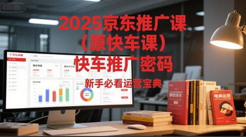 2025京东推广课（原快车课）解锁京东快车推广密码，新手必看运营宝典