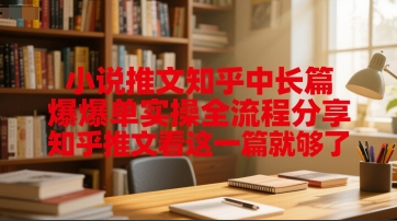 小说推文知乎中长篇爆单实操全流程分享，知乎推文看这一篇就够了
