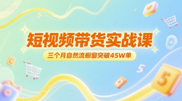 短视频带货实战课，三个月自然流橱窗突破45W单