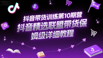 抖音带货训练第10期营，抖音精选联盟带货保姆级详细教程