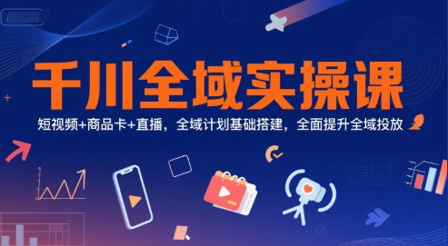 千川全域实操课，短视频+商品卡+直播，全域计划基础搭建，全面提升全域投放