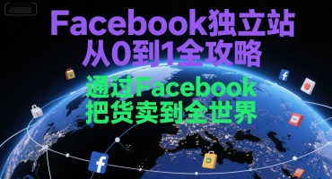 Facebook独立站从0到1全攻略，通过FacebooK把货卖到全世界
