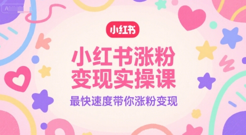 小红书涨粉变现实操课，最快速度带你涨粉变现
