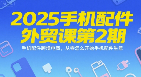 2025手机配件外贸课第2期，手机配件跨境电商，从零怎么开始手机配件生意
