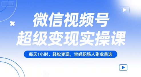 微信视频号超级变现实操课，每天1小时，轻松变现，宝妈职场人副业首选