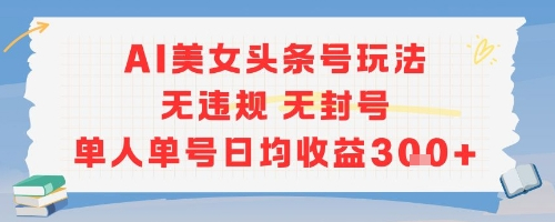 AI美女头条号玩法无违规无封号单人单号日均收益3张