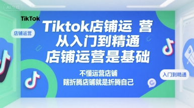 Tiktok店铺运营从入门到精通，店铺运营是基础，不懂运营店铺，瞎折腾店铺就是折腾自己