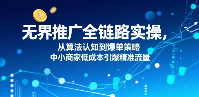 无界推广全链路实操，从算法认知到爆单策略，中小商家低成本引爆精准流量
