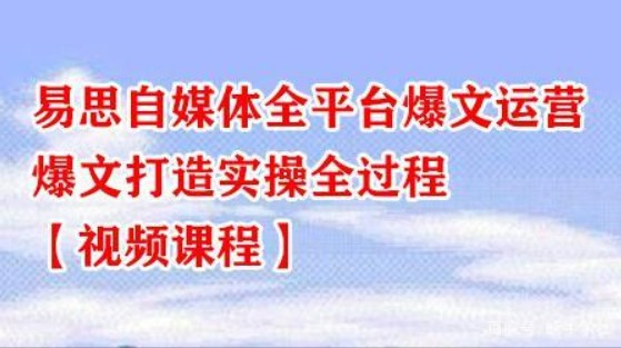 易思自媒体全平台爆文运营，爆文打造实操全过程【视频课程】