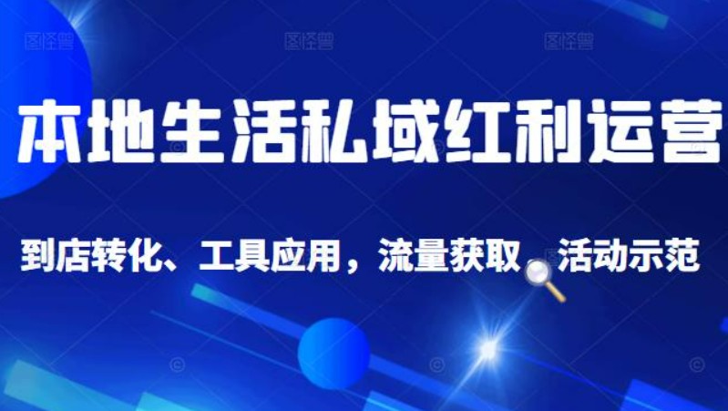 本地生活私域运营课：流量获取、工具应用，到店转化等全方位教学