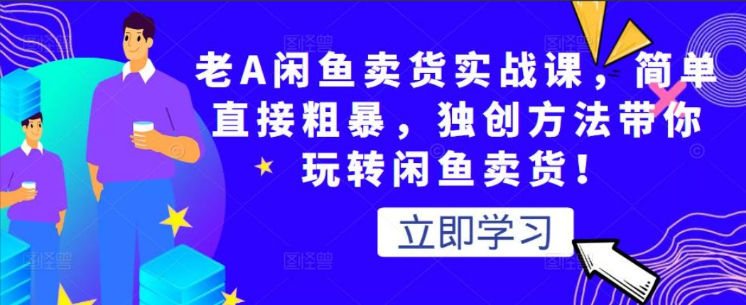 老A闲鱼卖货实战课，简单直接粗暴，独创方法带你玩转闲鱼卖货！