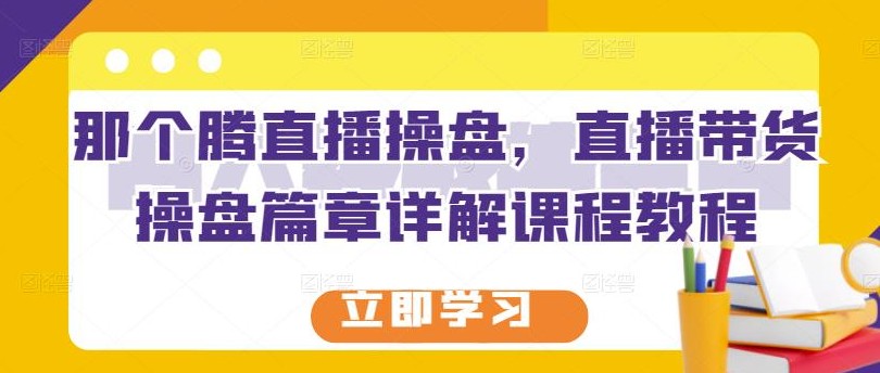 那个腾直播操盘，直播带货操盘篇章详解课程教程