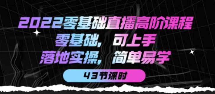 2022零基础直播高阶课程：零基础，可上手，落地实操，简单易学（43节课）