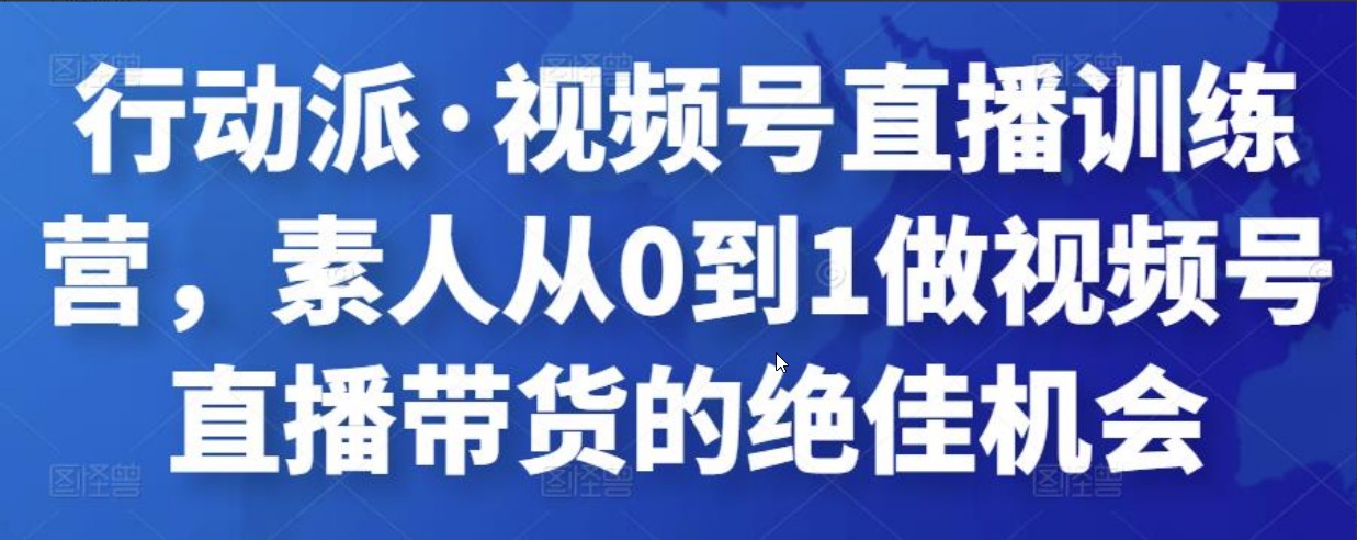 行动派·视频号直播训练营，素人从0到1做视频号直播带货的绝佳机会