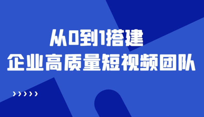 老板必学12节课,从0到1搭建企业高质量短视频团队