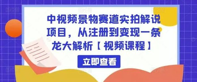 中视频景物赛道实拍解说项目，从注册到变现一条龙大解析【视频课程】