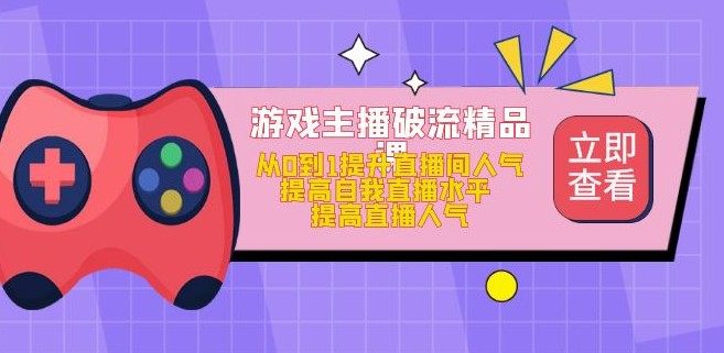 游戏主播破流精品课，从0到1提升直播间人气 提高自我直播水平 提高直播人气