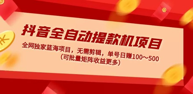 抖音全自动提款机项目：独家蓝海 无需剪辑 单号日赚100～500 (可批量矩阵)