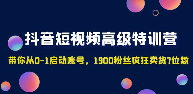 抖音短视频高级特训营：带你从0-1启动账号，1900粉丝疯狂卖货7位数