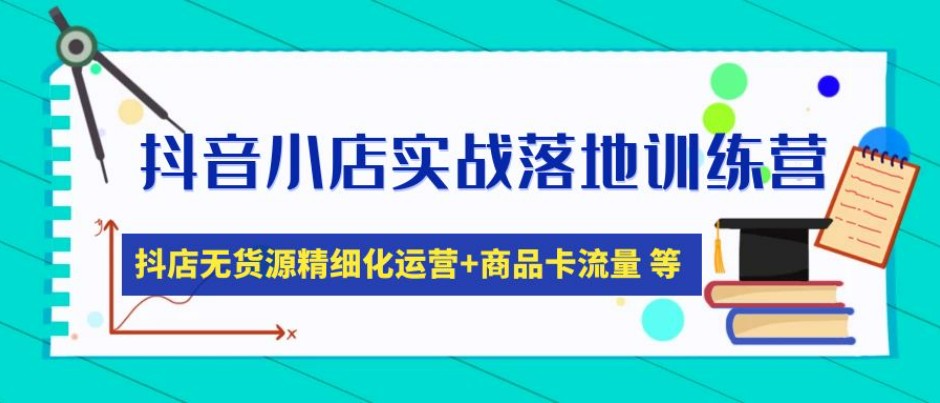 抖音小店实战落地训练营：抖店无货源精细化运营，商品卡流量等等