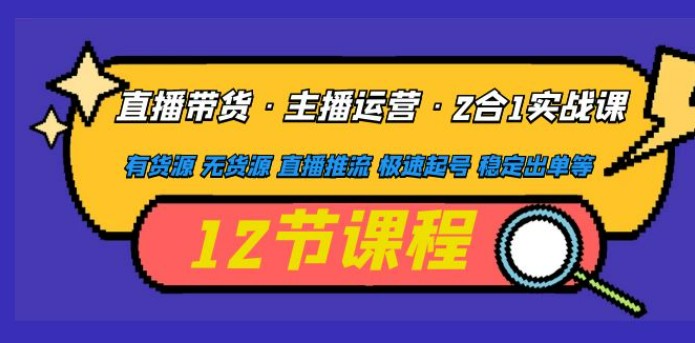 直播带货·主播运营2合1实战课 有货源 无货源 直播推流 极速起号 稳定出单